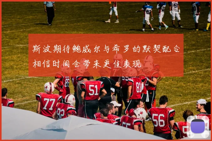 斯波期待鲍威尔与希罗的默契配合相信时间会带来更佳表现