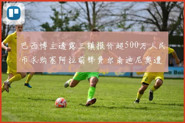 巴西博主透露三镇报价超500万人民币求购塞阿拉前锋费尔南迪尼奥遭拒绝