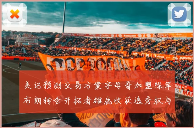 美记预测交易方案字母哥加盟绿军布朗转会开拓者雄鹿收获选秀权与年轻球员