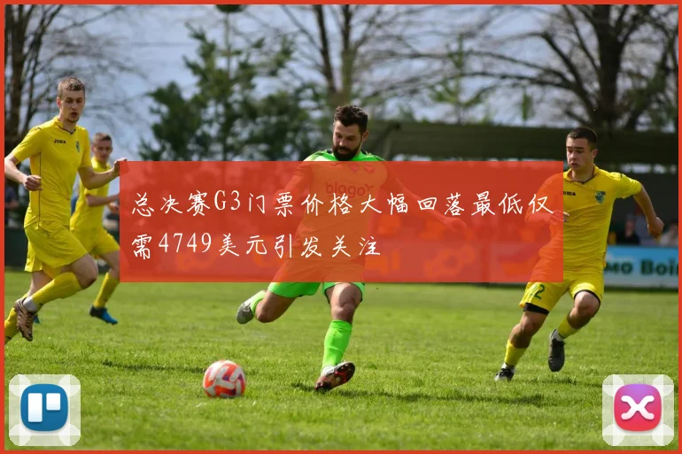 总决赛G3门票价格大幅回落最低仅需4749美元引发关注