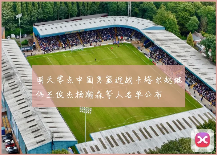明天零点中国男篮迎战卡塔尔赵继伟王俊杰杨瀚森等人名单公布