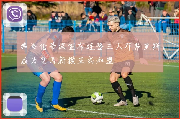 弗洛伦蒂诺宣布连签三人邓弗里斯成为皇马新援正式加盟