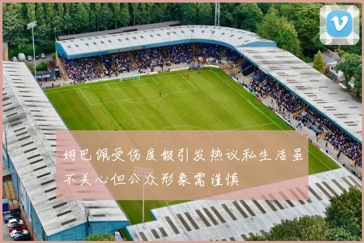 姆巴佩受伤度假引发热议私生活虽不关心但公众形象需谨慎