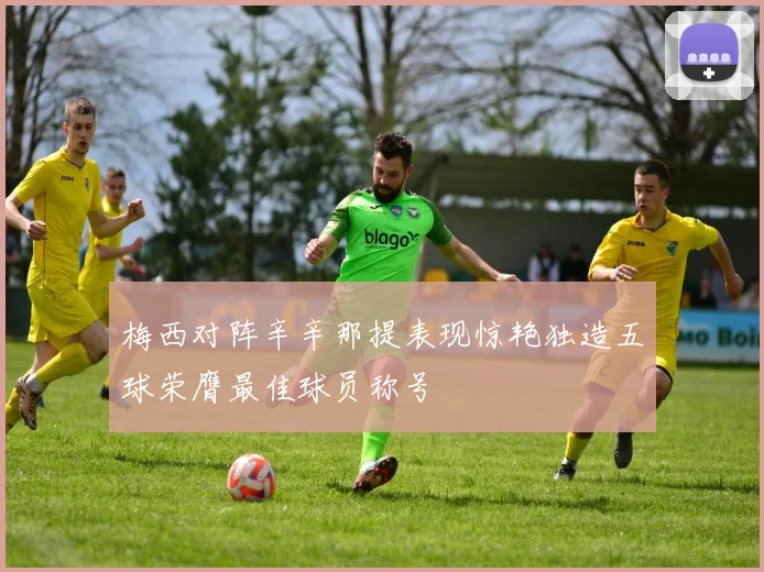 梅西对阵辛辛那提表现惊艳独造五球荣膺最佳球员称号