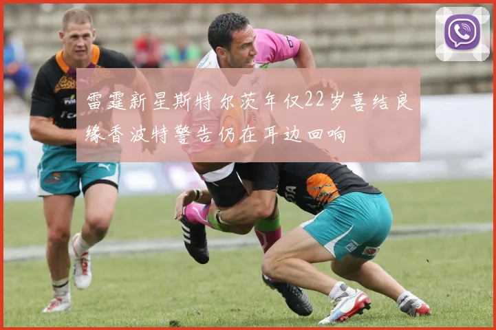 雷霆新星斯特尔茨年仅22岁喜结良缘香波特警告仍在耳边回响