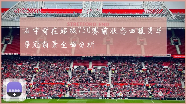 石宇奇在超级750赛前状态回暖男单争冠前景全面分析