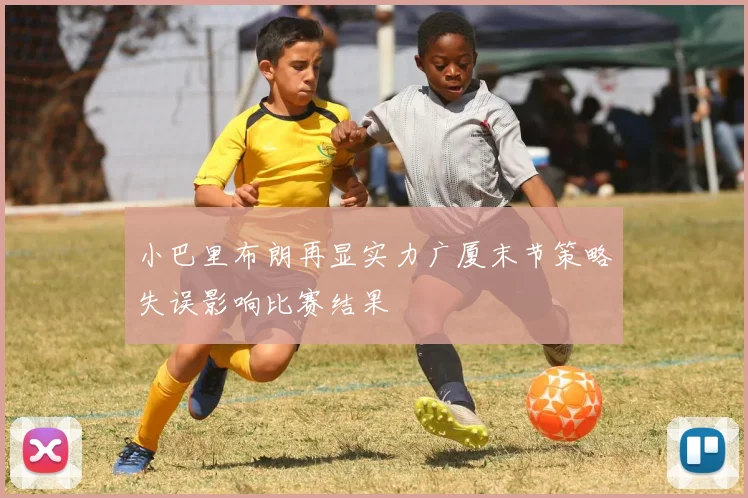 小巴里布朗再显实力广厦末节策略失误影响比赛结果