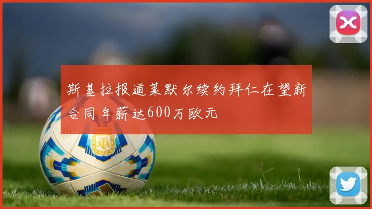 斯基拉报道莱默尔续约拜仁在望新合同年薪达600万欧元