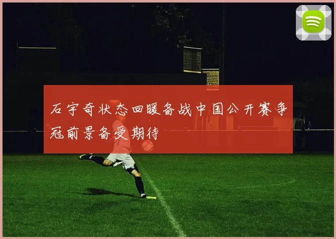 石宇奇状态回暖备战中国公开赛争冠前景备受期待