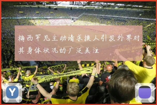 梅西罕见主动请求换人引发外界对其身体状况的广泛关注