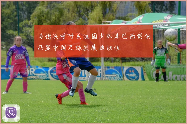 马德兴呼吁关注国少队库巴西案例凸显中国足球发展迫切性