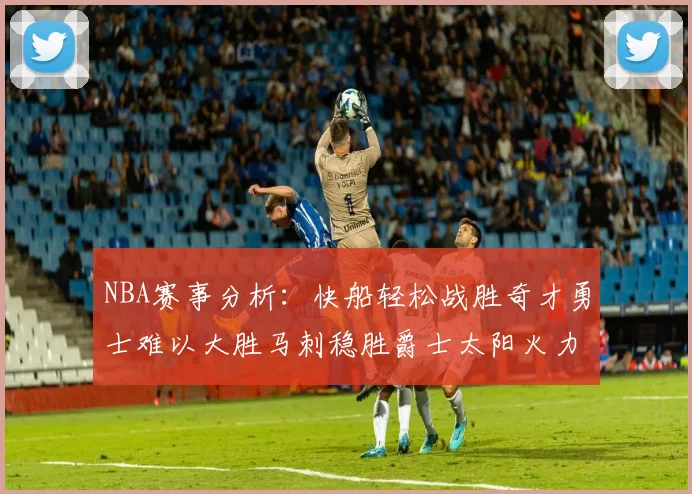 NBA赛事分析：快船轻松战胜奇才勇士难以大胜马刺稳胜爵士太阳火力全开击败篮网