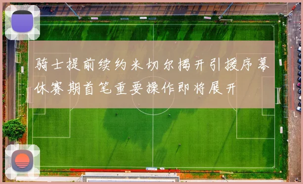 骑士提前续约米切尔揭开引援序幕休赛期首笔重要操作即将展开