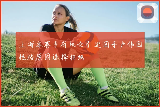 上海本赛季有机会引进国手卢伟因性格原因选择拒绝