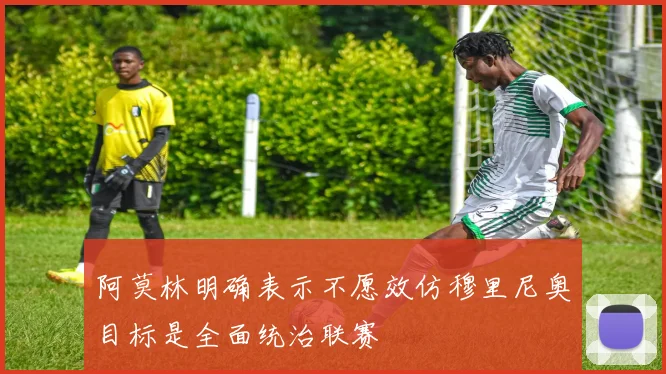 阿莫林明确表示不愿效仿穆里尼奥目标是全面统治联赛