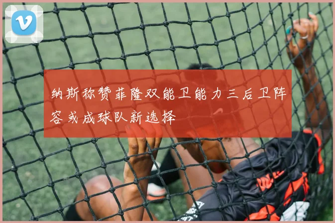 纳斯称赞菲隆双能卫能力三后卫阵容或成球队新选择