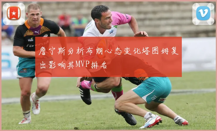 詹宁斯分析布朗心态变化塔图姆复出影响其MVP排名