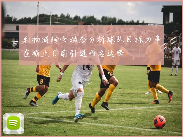 利物浦转会动态分析球队目标力争在截止日前引进两名边锋