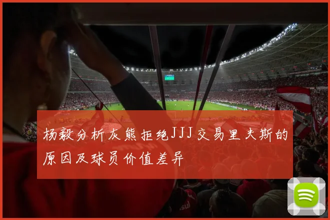 杨毅分析灰熊拒绝JJJ交易里夫斯的原因及球员价值差异